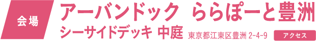 会場　アーバンドック ららぽーと豊洲 シーサイドデッキ 中庭 東京都江東区豊洲2-4-9