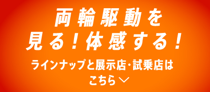 両輪駆動を見る！体感する！ラインナップと展示店・試乗店はこちら
