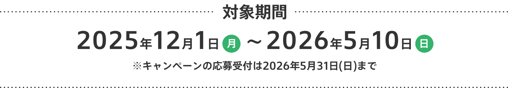 対象期間 2025年12月1日 （月）~ 2026年5月10日 （日） ※キャンペーンの応募受付は2026年5月31日(日)まで