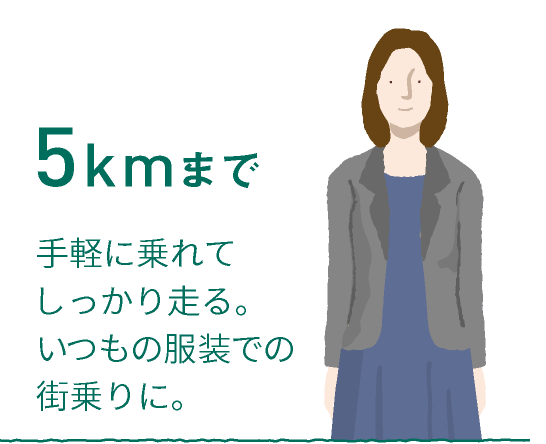 5kmまで 手軽に乗れてしっかり走る。いつもの服装での街乗りに。