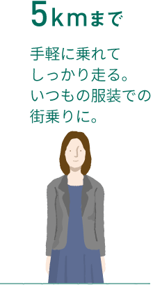 5kmまで 手軽に乗れてしっかり走る。いつもの服装での街乗りに。