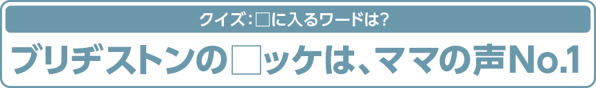 クイズ:□に入るワードは? ブリヂストンの□ッケは、ママの声No.1