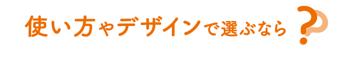 使い方やデザインで選ぶなら