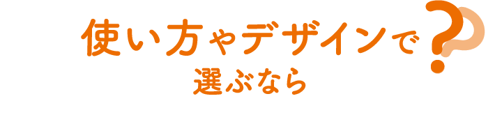 使い方やデザインで選ぶなら