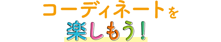 コーディネートを楽しもう！