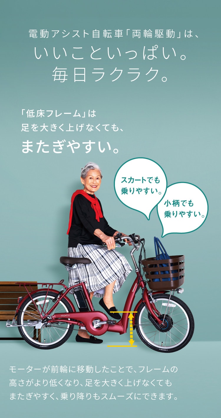 電動アシスト「両輪駆動」は、いいこといっぱい。毎日ラクラク。「低床フレーム」は足を大きく上げなくても、またぎやすい。スカートでも乗りやすい。小柄でも乗りやすい。
