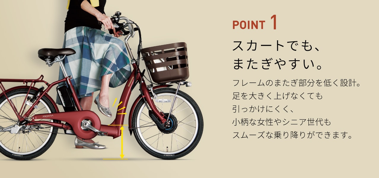 POINT 1 スカートでも、またぎやすい。フレームのまたぎ部分を低く設計。足を大きく上げなくても引っかけにくく、小柄な女性やシニア世代もスムーズな乗り降りができます。