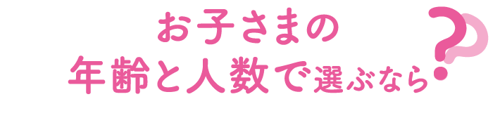 お子さまの年齢と人数で選ぶなら