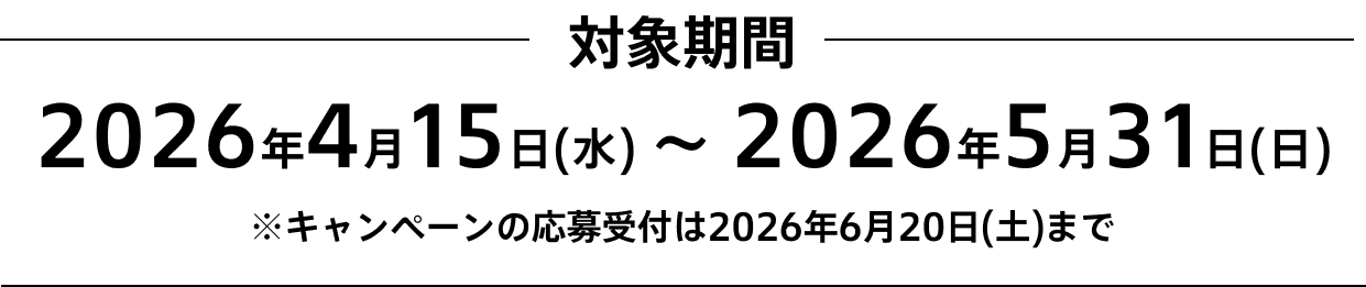 対象期間2026年4月15日(水)～2026年5月31日(日)※キャンペーンの応募受付は2026年6月20日まで