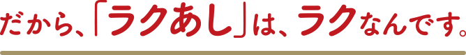 だから、「ラクあし」は、ラクなんです。