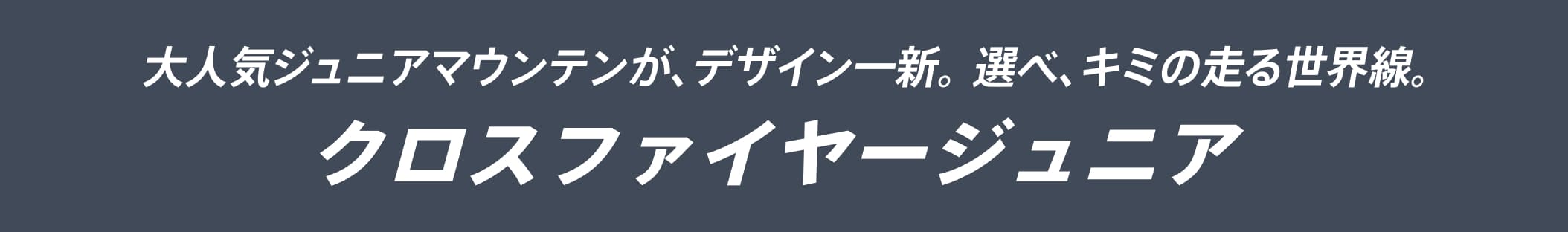大人気ジュニアマウンテンが、デザイン一新。選べ、キミの走る世界線。クロスファイヤージュニア