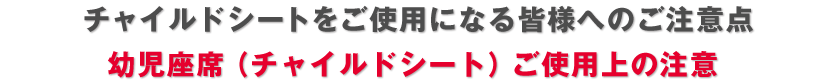 チャイルドシートをご使用になる皆様へのご注意点 幼児座席（チャイルドシート）ご使用上の注意