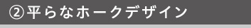 ②平らなホークデザイン